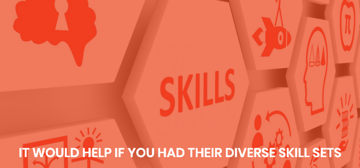 It would help if you had their diverse skill sets